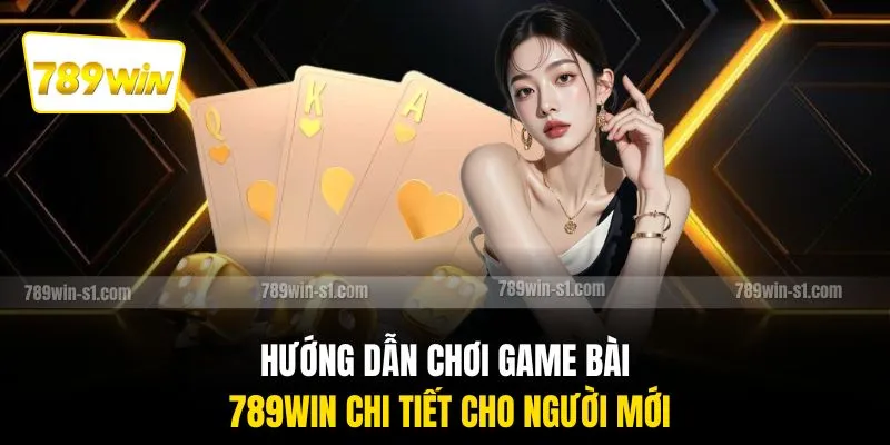 Hướng dẫn chơi game bài 789WIN chi tiết cho người mới